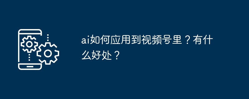 ai如何应用到视频号里？有什么好处？