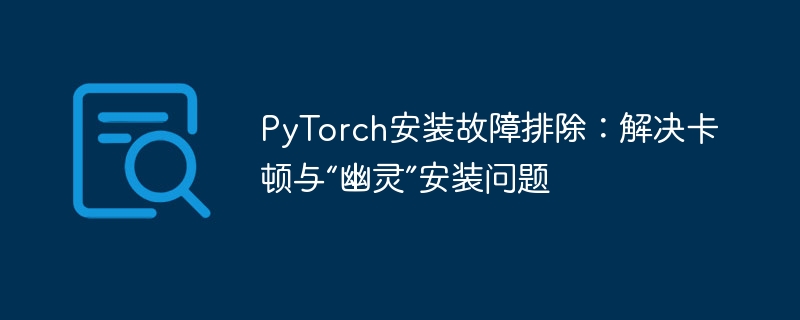 PyTorch安装故障排除：解决卡顿与“幽灵”安装问题

