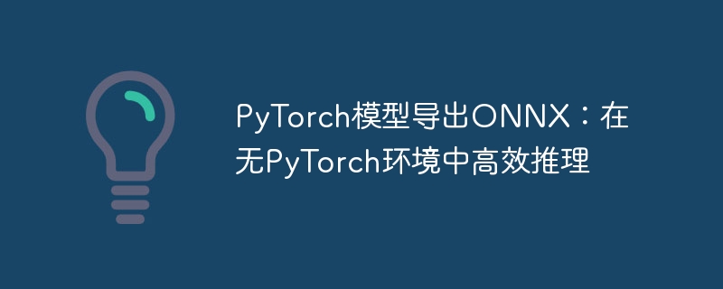 PyTorch模型导出ONNX：在无PyTorch环境中高效推理
