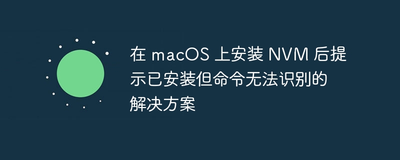 在 macOS 上安装 NVM 后提示已安装但命令无法识别的解决方案