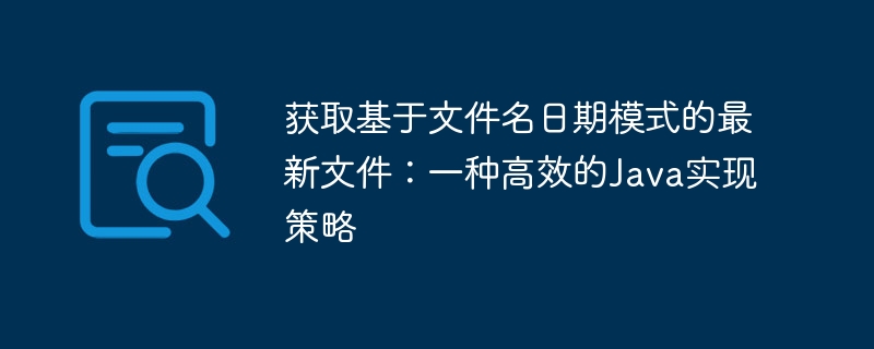获取基于文件名日期模式的最新文件：一种高效的Java实现策略
