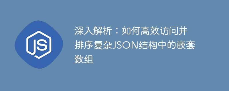 深入解析：如何高效访问并排序复杂JSON结构中的嵌套数组
