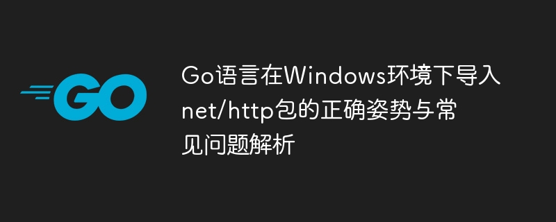 Go语言在Windows环境下导入net/http包的正确姿势与常见问题解析
