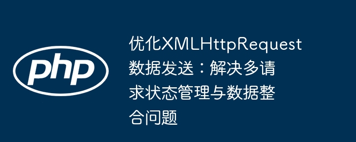 优化XMLHttpRequest数据发送：解决多请求状态管理与数据整合问题
