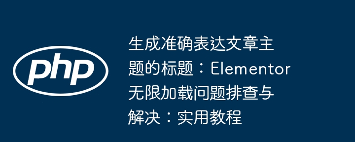 生成准确表达文章主题的标题：Elementor无限加载问题排查与解决：实用教程