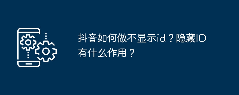 抖音如何做不显示id？隐藏ID有什么作用？