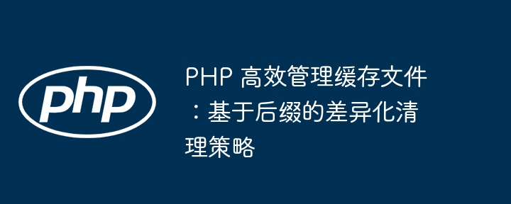 PHP 高效管理缓存文件：基于后缀的差异化清理策略
