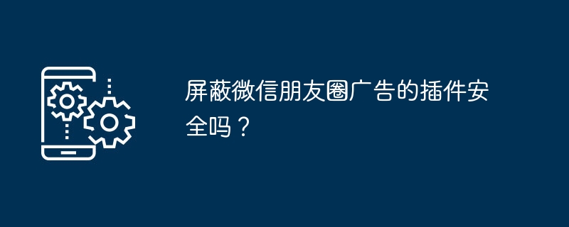 屏蔽微信朋友圈广告的插件安全吗？