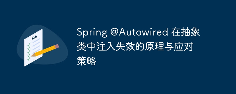 Spring @Autowired 在抽象类中注入失效的原理与应对策略
