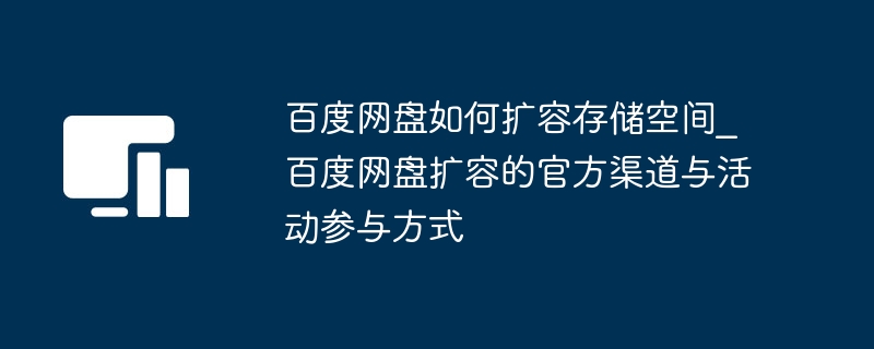 百度网盘如何扩容存储空间_百度网盘扩容的官方渠道与活动参与方式