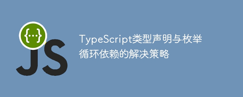 TypeScript类型声明与枚举循环依赖的解决策略