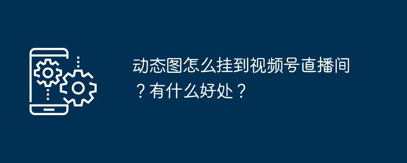 动态图怎么挂到视频号直播间？有什么好处？