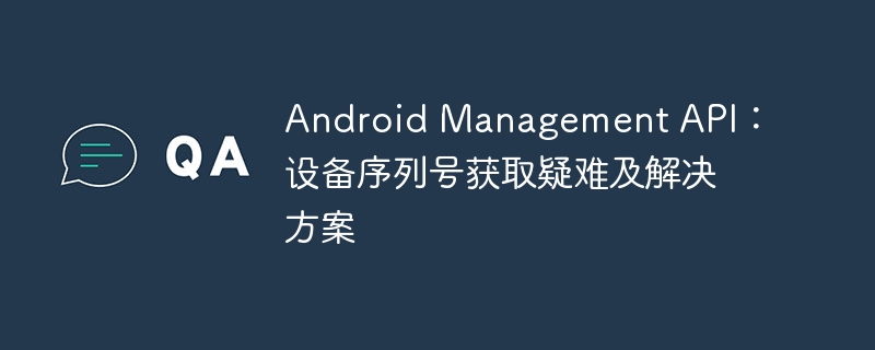 Android Management API：设备序列号获取疑难及解决方案