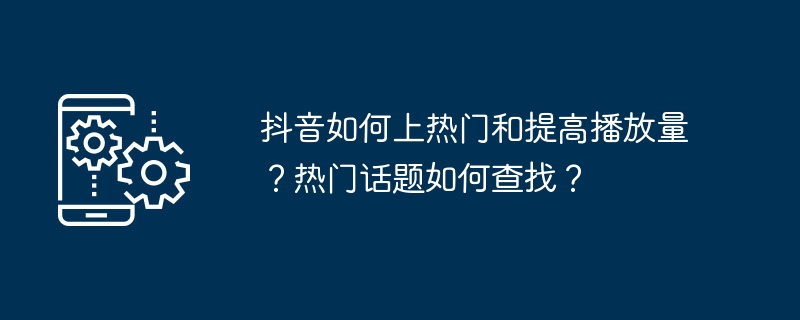 抖音如何上热门和提高播放量？热门话题如何查找？