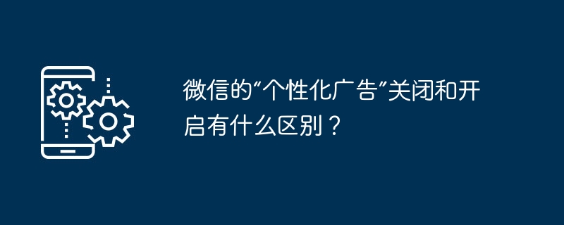 微信的“个性化广告”关闭和开启有什么区别？