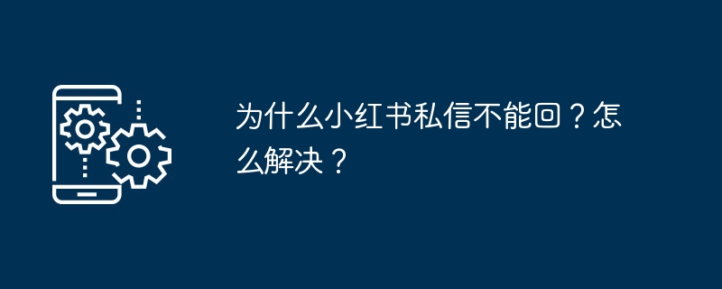 为什么小红书私信不能回？怎么解决？