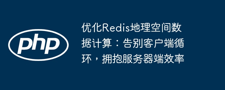 优化Redis地理空间数据计算：告别客户端循环，拥抱服务器端效率
