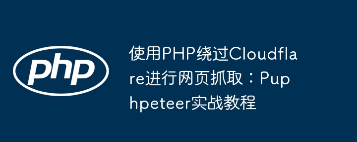 使用PHP绕过Cloudflare进行网页抓取：Puphpeteer实战教程
