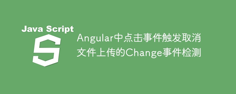 Angular中点击事件触发取消文件上传的Change事件检测
