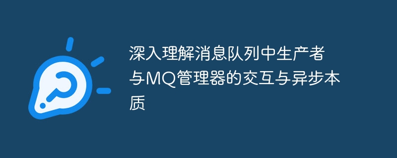 深入理解消息队列中生产者与MQ管理器的交互与异步本质
