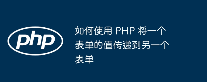 如何使用 PHP 将一个表单的值传递到另一个表单