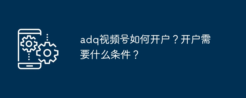 adq视频号如何开户？开户需要什么条件？
