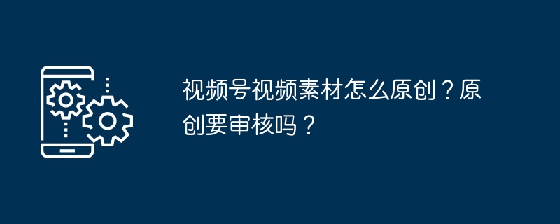 视频号视频素材怎么原创？原创要审核吗？