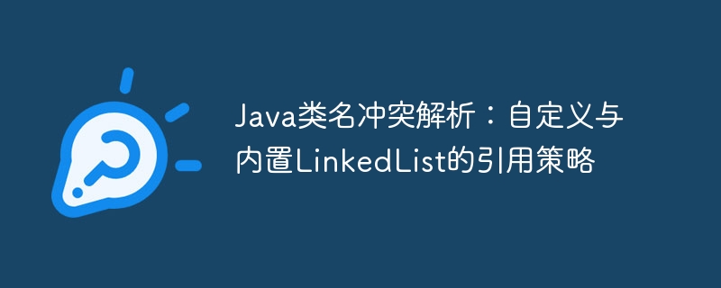 Java类名冲突解析：自定义与内置LinkedList的引用策略
