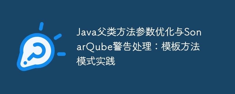 Java父类方法参数优化与SonarQube警告处理：模板方法模式实践