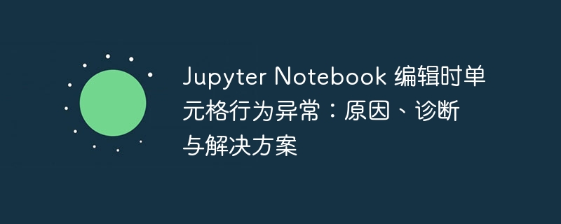 Jupyter Notebook 编辑时单元格行为异常：原因、诊断与解决方案
