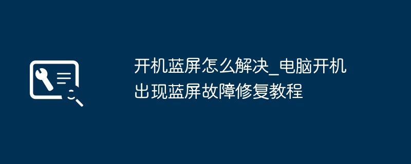 开机蓝屏怎么解决_电脑开机出现蓝屏故障修复教程