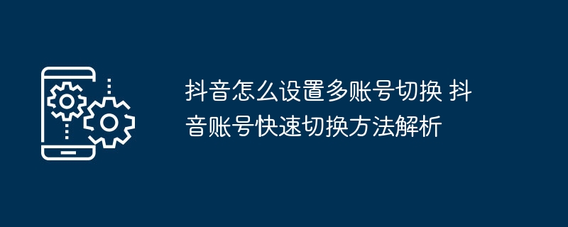 抖音怎么设置多账号切换 抖音账号快速切换方法解析