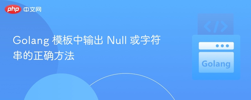 Golang 模板中输出 Null 或字符串的正确方法