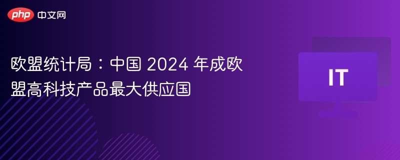 欧盟统计局：中国 2024 年成欧盟高科技产品最大供应国
