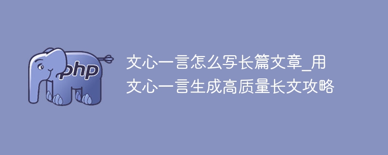 文心一言怎么写长篇文章_用文心一言生成高质量长文攻略