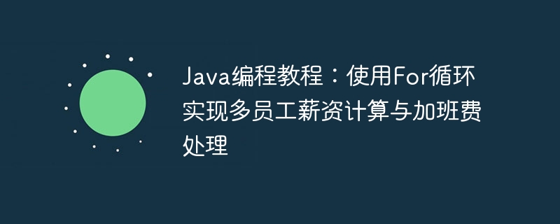 Java编程教程：使用For循环实现多员工薪资计算与加班费处理
