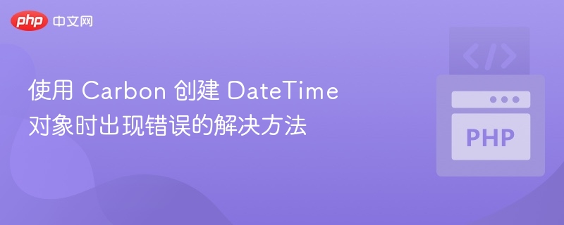 使用 Carbon 创建 DateTime 对象时出现错误的解决方法