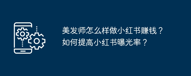 美发师怎么样做小红书赚钱？如何提高小红书曝光率？