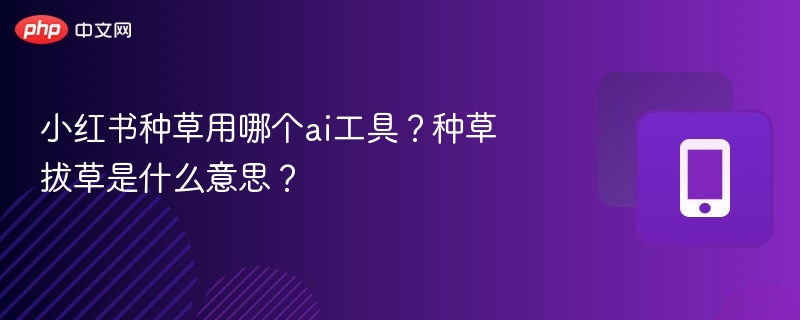 小红书种草用哪个ai工具？种草拔草是什么意思？