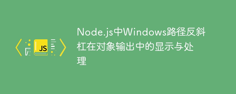 Node.js中Windows路径反斜杠在对象输出中的显示与处理
