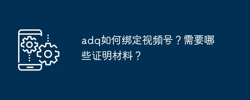 adq如何绑定视频号?需要哪些证明材料?