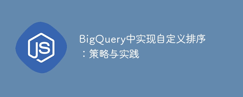 BigQuery中实现自定义排序:策略与实践
