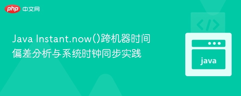 Java Instant.now()跨机器时间偏差分析与系统时钟同步实践