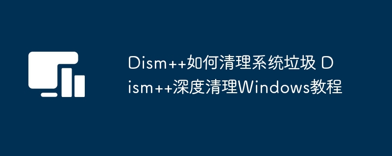 Dism++如何清理系统垃圾 Dism++深度清理Windows教程
