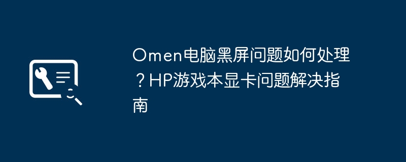 Omen电脑黑屏问题如何处理？HP游戏本显卡问题解决指南