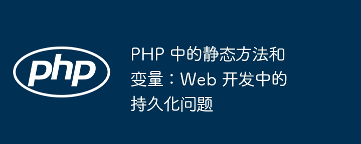 PHP 中的静态方法和变量：Web 开发中的持久化问题