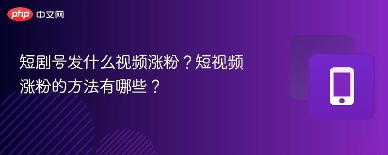 短剧号发什么视频涨粉?短视频涨粉的方法有哪些?