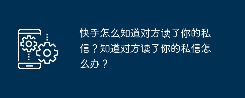 快手怎么知道对方读了你的私信？知道对方读了你的私信怎么办？