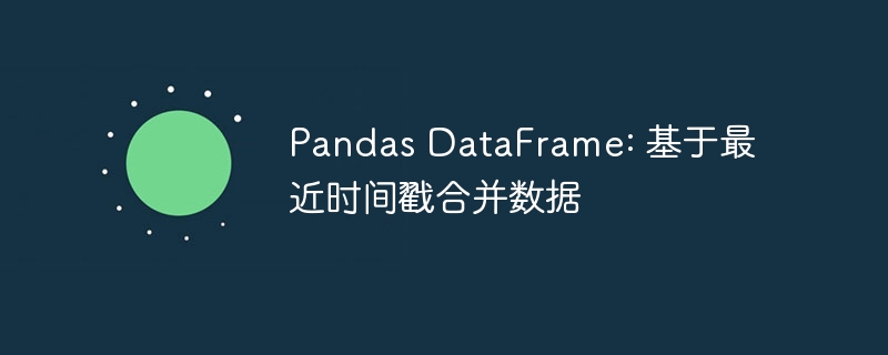 Pandas DataFrame: 基于最近时间戳合并数据
