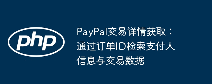 PayPal交易详情获取：通过订单ID检索支付人信息与交易数据
